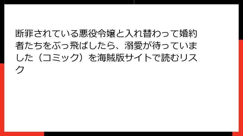 断罪されている悪役令嬢と入れ替わって婚約者たちをぶっ飛ばしたら、溺愛が待っていました(コミック)を海賊版サイトで読むリスク