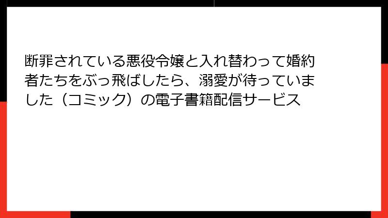 断罪されている悪役令嬢と入れ替わって婚約者たちをぶっ飛ばしたら、溺愛が待っていました(コミック)の電子書籍配信サービス