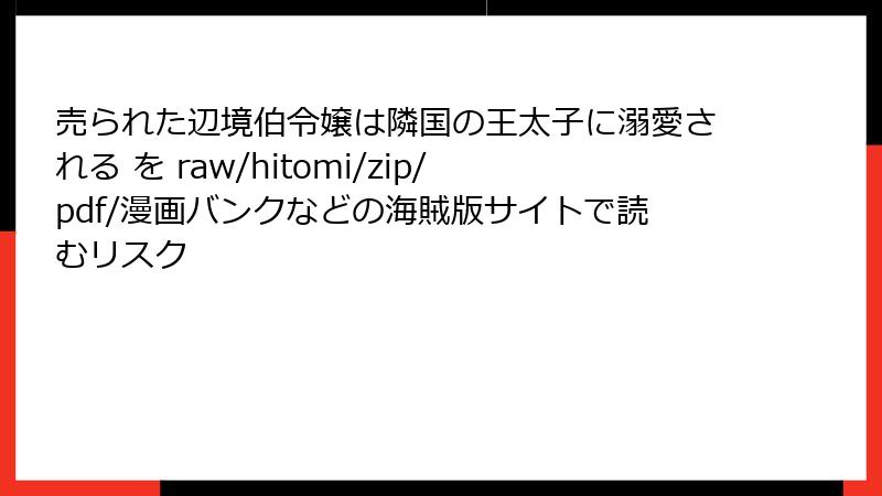 売られた辺境伯令嬢は隣国の王太子に溺愛される を raw/hitomi/zip/pdf/漫画バンクなどの海賊版サイトで読むリスク