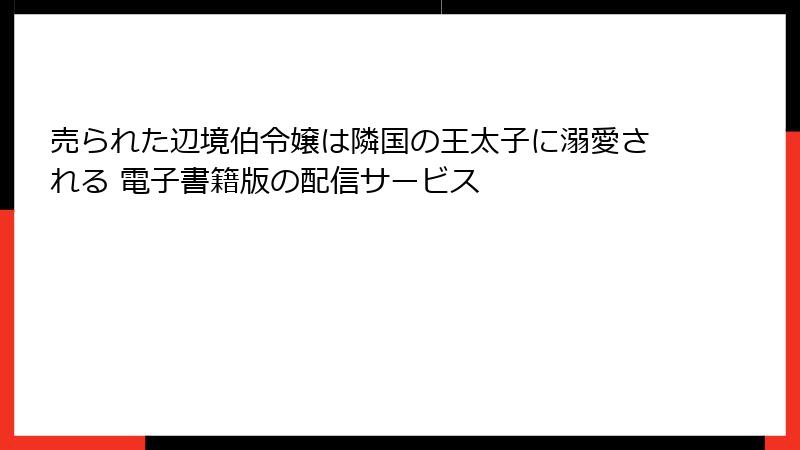 売られた辺境伯令嬢は隣国の王太子に溺愛される 電子書籍版の配信サービス