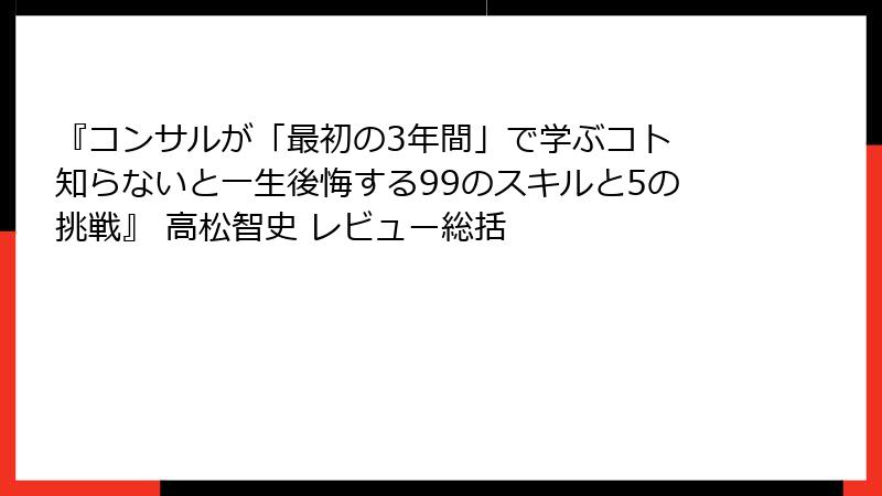 『コンサルが「最初の3年間」で学ぶコト 知らないと一生後悔する99のスキルと5の挑戦』 高松智史 レビュー総括