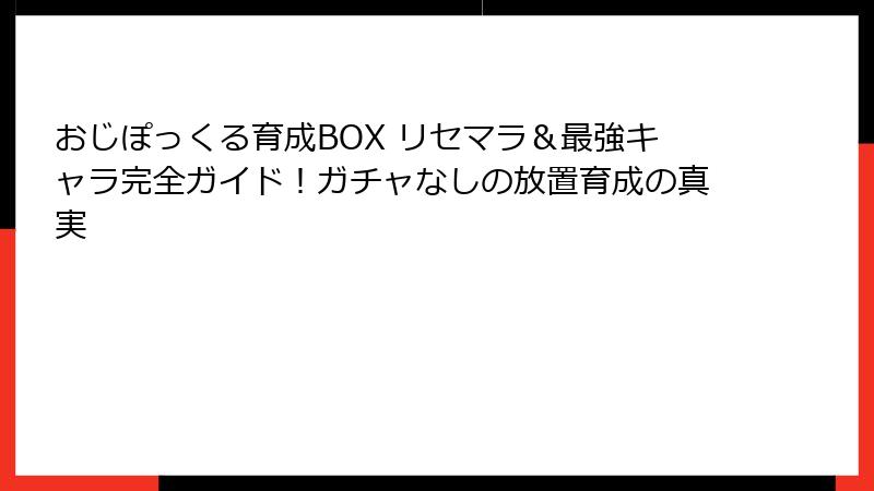 おじぽっくる育成BOX リセマラ＆最強キャラ完全ガイド！ガチャなしの放置育成の真実