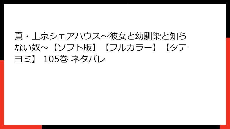 真・上京シェアハウス～彼女と幼馴染と知らない奴～【ソフト版】【フルカラー】【タテヨミ】 105巻 ネタバレ