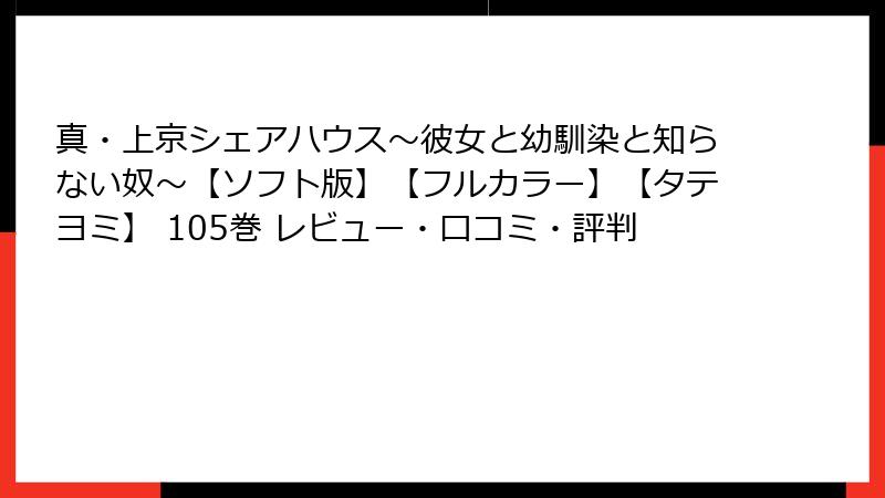 真・上京シェアハウス～彼女と幼馴染と知らない奴～【ソフト版】【フルカラー】【タテヨミ】 105巻 レビュー・口コミ・評判