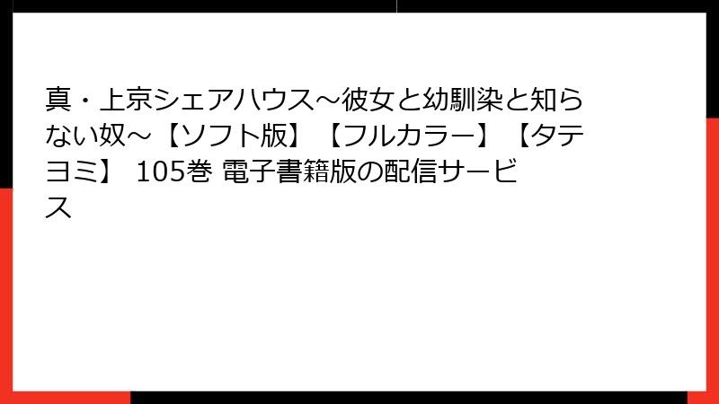 真・上京シェアハウス～彼女と幼馴染と知らない奴～【ソフト版】【フルカラー】【タテヨミ】 105巻 電子書籍版の配信サービス