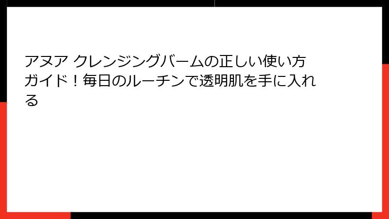 アヌア クレンジングバームの正しい使い方ガイド！毎日のルーチンで透明肌を手に入れる