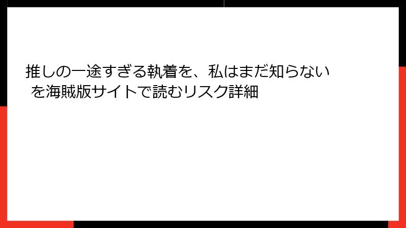 推しの一途すぎる執着を、私はまだ知らない を海賊版サイトで読むリスク詳細