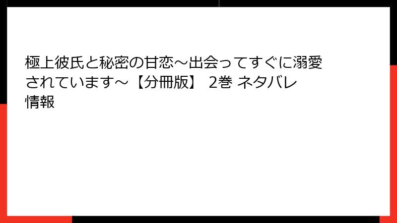 極上彼氏と秘密の甘恋～出会ってすぐに溺愛されています～【分冊版】 2巻 ネタバレ情報