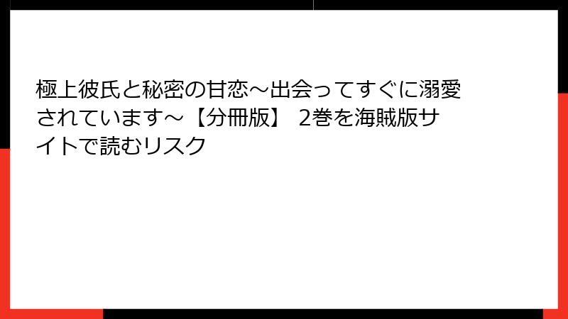 極上彼氏と秘密の甘恋～出会ってすぐに溺愛されています～【分冊版】 2巻を海賊版サイトで読むリスク