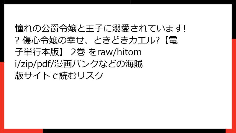 憧れの公爵令嬢と王子に溺愛されています!? 傷心令嬢の幸せ、ときどきカエル?【電子単行本版】 2巻 をraw/hitomi/zip/pdf/漫画バンクなどの海賊版サイトで読むリスク