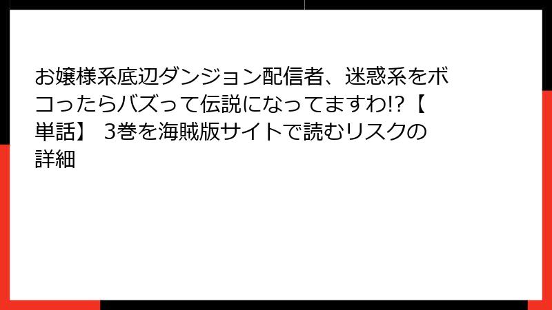 お嬢様系底辺ダンジョン配信者、迷惑系をボコったらバズって伝説になってますわ!?【単話】 3巻を海賊版サイトで読むリスクの詳細