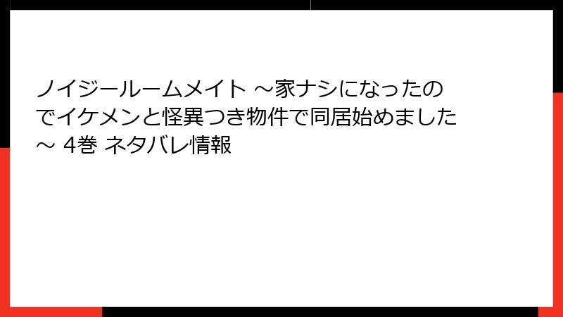 ノイジールームメイト ～家ナシになったのでイケメンと怪異つき物件で同居始めました～ 4巻 ネタバレ情報