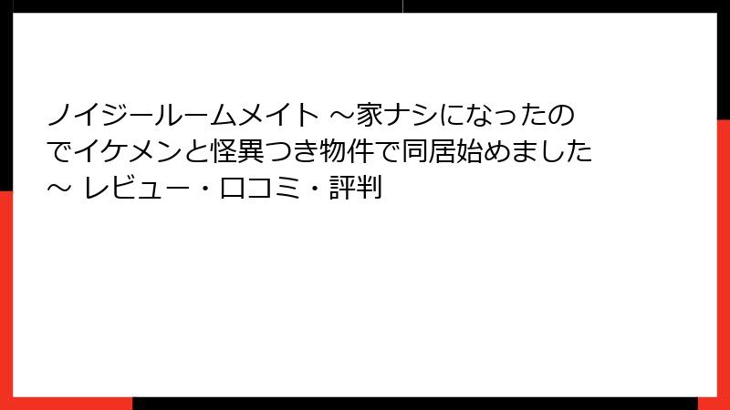 ノイジールームメイト ～家ナシになったのでイケメンと怪異つき物件で同居始めました～ レビュー・口コミ・評判