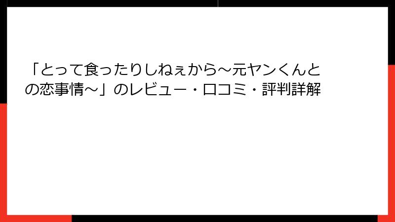 「とって食ったりしねぇから～元ヤンくんとの恋事情～」のレビュー・口コミ・評判詳解