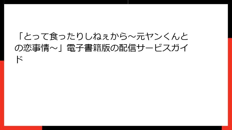 「とって食ったりしねぇから～元ヤンくんとの恋事情～」電子書籍版の配信サービスガイド