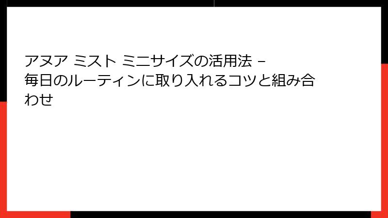 アヌア ミスト ミニサイズの活用法 – 毎日のルーティンに取り入れるコツと組み合わせ