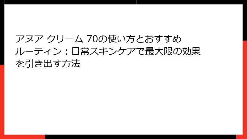 アヌア クリーム 70の使い方とおすすめルーティン：日常スキンケアで最大限の効果を引き出す方法