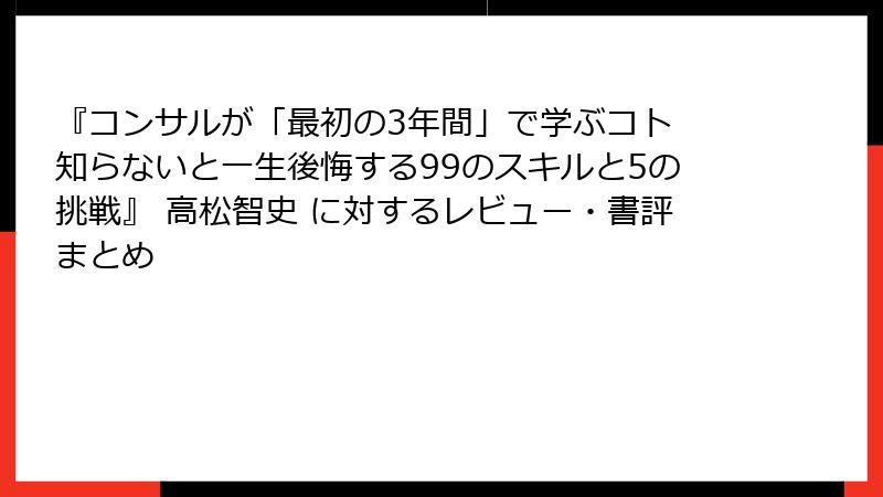 『コンサルが「最初の3年間」で学ぶコト 知らないと一生後悔する99のスキルと5の挑戦』 高松智史 に対するレビュー・書評まとめ