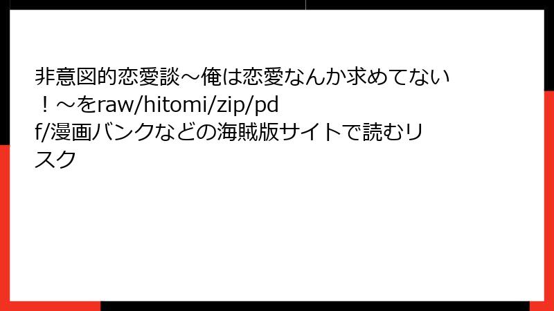 非意図的恋愛談~俺は恋愛なんか求めてない!~をraw/hitomi/zip/pdf/漫画バンクなどの海賊版サイトで読むリスク