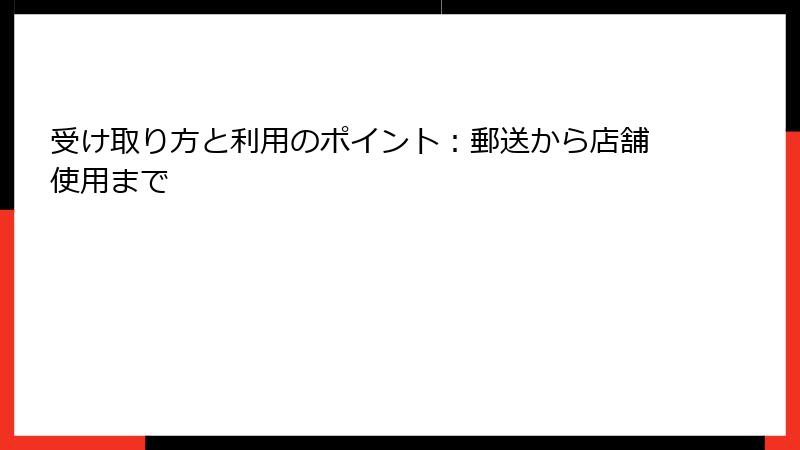 受け取り方と利用のポイント：郵送から店舗使用まで