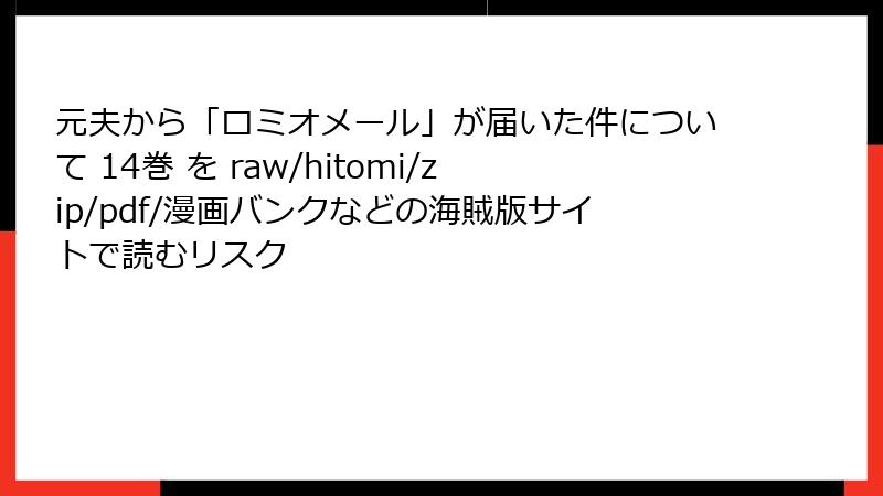 元夫から「ロミオメール」が届いた件について 14巻 を raw/hitomi/zip/pdf/漫画バンクなどの海賊版サイトで読むリスク