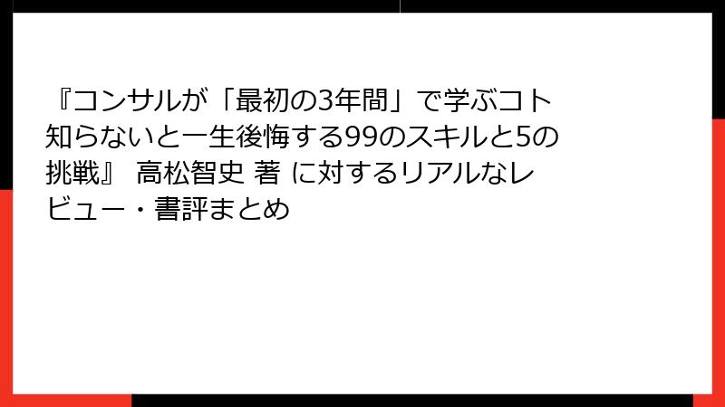 『コンサルが「最初の3年間」で学ぶコト 知らないと一生後悔する99のスキルと5の挑戦』 高松智史 著 に対するリアルなレビュー・書評まとめ