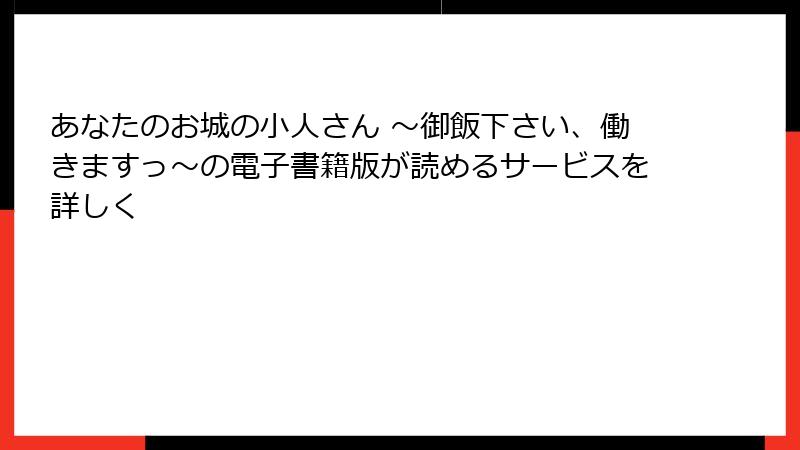 あなたのお城の小人さん ～御飯下さい、働きますっ～の電子書籍版が読めるサービスを詳しく