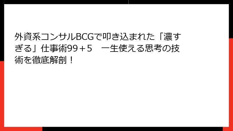 外資系コンサルBCGで叩き込まれた「濃すぎる」仕事術99＋5　一生使える思考の技術を徹底解剖！