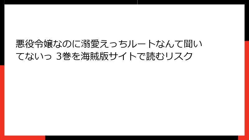 悪役令嬢なのに溺愛えっちルートなんて聞いてないっ 3巻を海賊版サイトで読むリスク