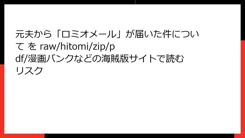 元夫から「ロミオメール」が届いた件について を raw/hitomi/zip/pdf/漫画バンクなどの海賊版サイトで読むリスク