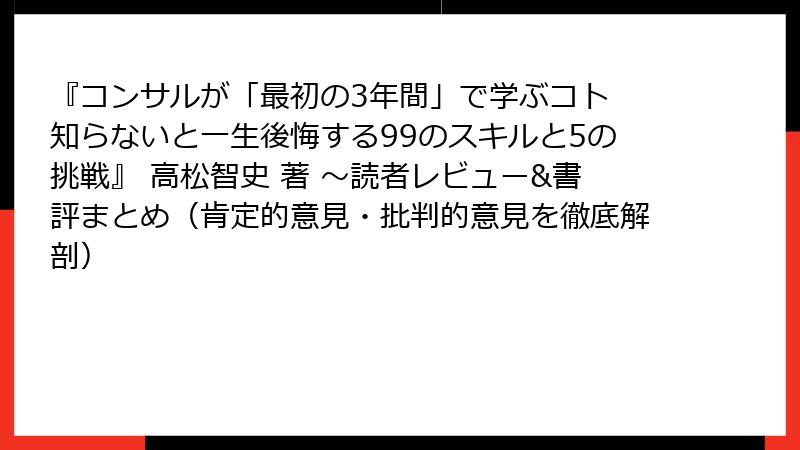 『コンサルが「最初の3年間」で学ぶコト 知らないと一生後悔する99のスキルと5の挑戦』 高松智史 著 〜読者レビュー&書評まとめ（肯定的意見・批判的意見を徹底解剖）