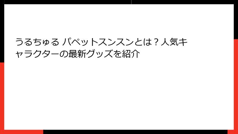 うるちゅる パペットスンスンとは？人気キャラクターの最新グッズを紹介