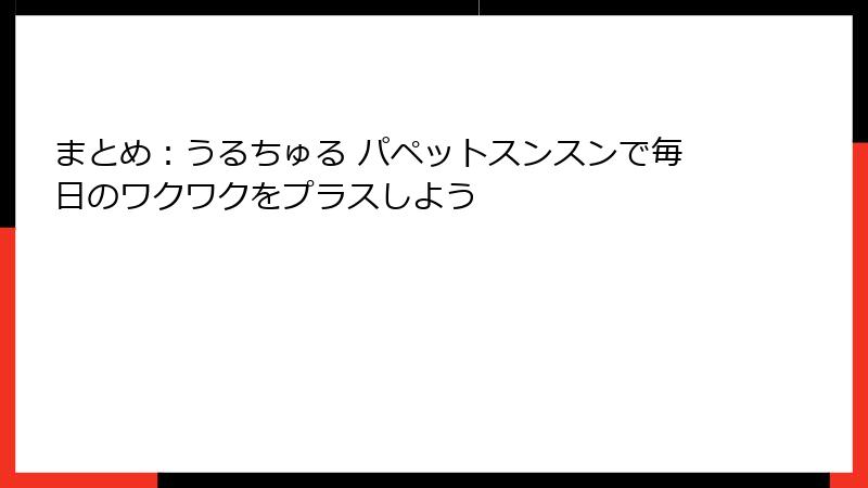 まとめ：うるちゅる パペットスンスンで毎日のワクワクをプラスしよう