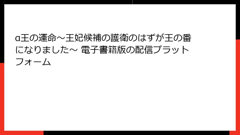 α王の運命~王妃候補の護衛のはずが王の番になりました~ 電子書籍版の配信プラットフォーム