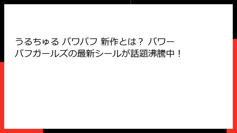 うるちゅる パワパフ 新作とは？ パワーパフガールズの最新シールが話題沸騰中！