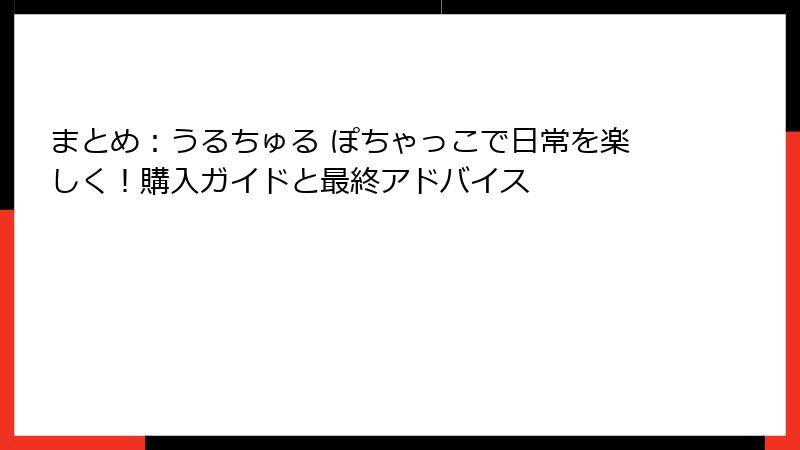 まとめ：うるちゅる ぽちゃっこで日常を楽しく！購入ガイドと最終アドバイス