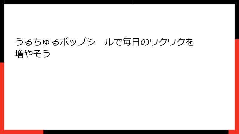 うるちゅるポップシールで毎日のワクワクを増やそう