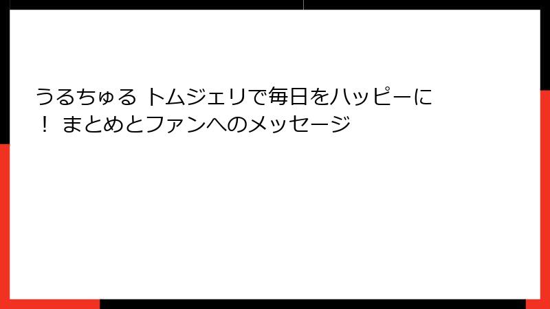 うるちゅる トムジェリで毎日をハッピーに！ まとめとファンへのメッセージ