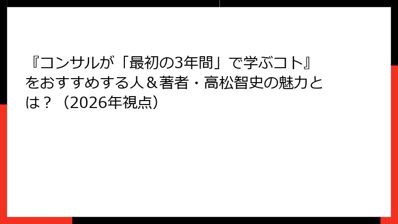 『コンサルが「最初の3年間」で学ぶコト』をおすすめする人＆著者・高松智史の魅力とは？（2026年視点）