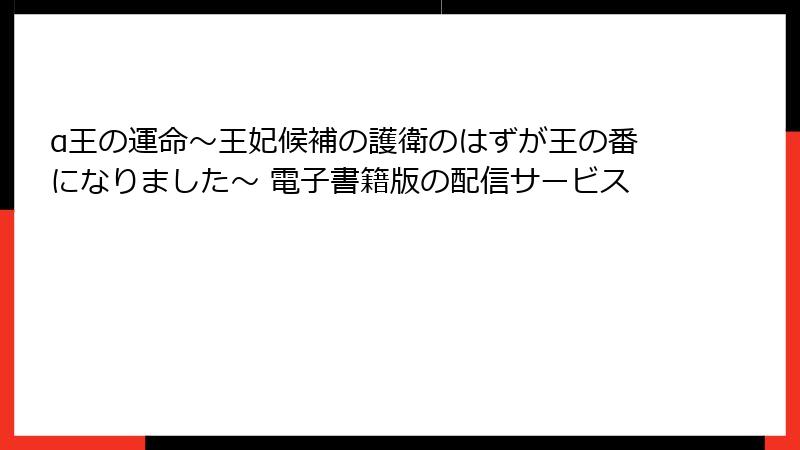 α王の運命~王妃候補の護衛のはずが王の番になりました~ 電子書籍版の配信サービス