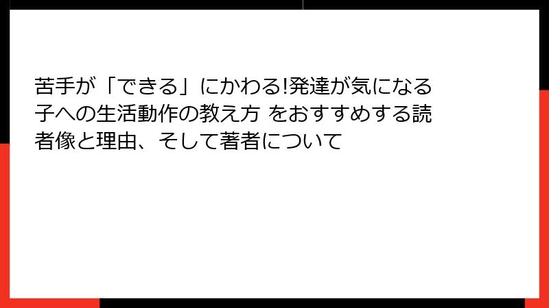 苦手が「できる」にかわる!発達が気になる子への生活動作の教え方 をおすすめする読者像と理由、そして著者について