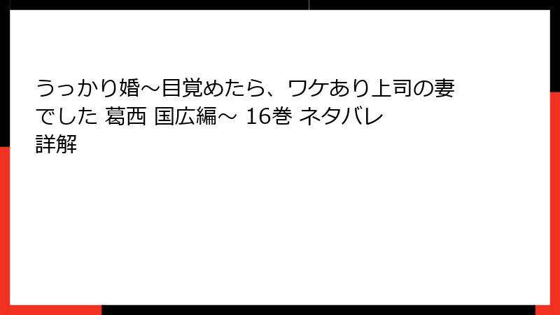うっかり婚～目覚めたら、ワケあり上司の妻でした 葛西 国広編～ 16巻 ネタバレ詳解