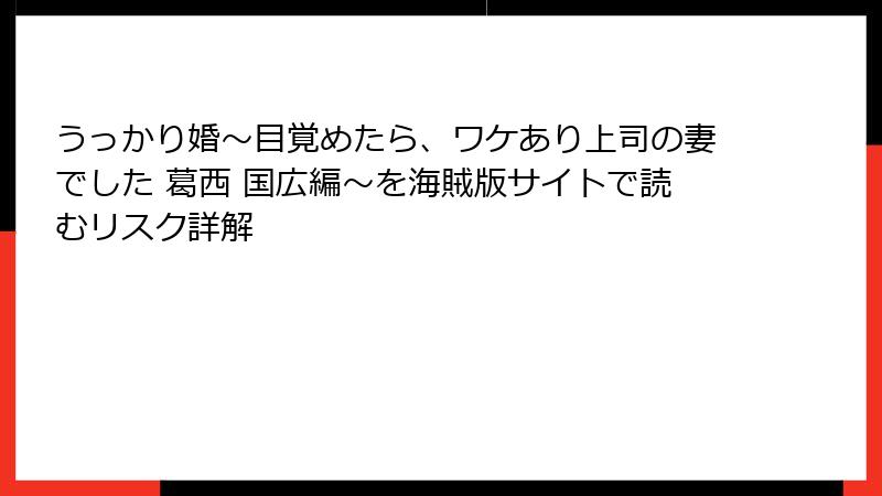 うっかり婚～目覚めたら、ワケあり上司の妻でした 葛西 国広編～を海賊版サイトで読むリスク詳解