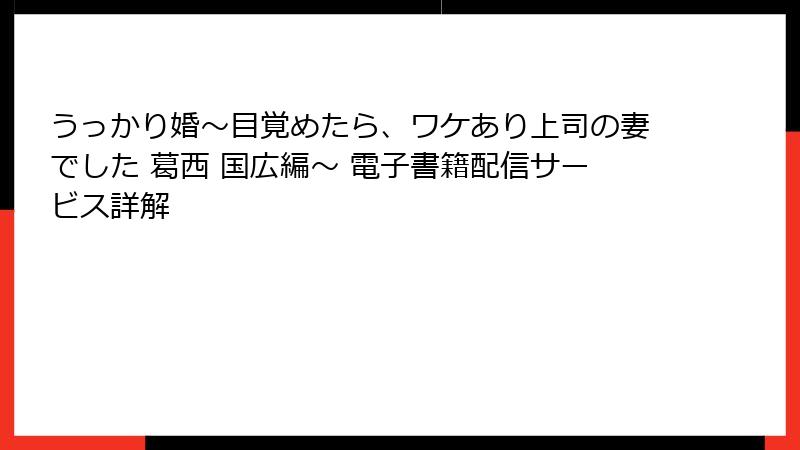 うっかり婚～目覚めたら、ワケあり上司の妻でした 葛西 国広編～ 電子書籍配信サービス詳解
