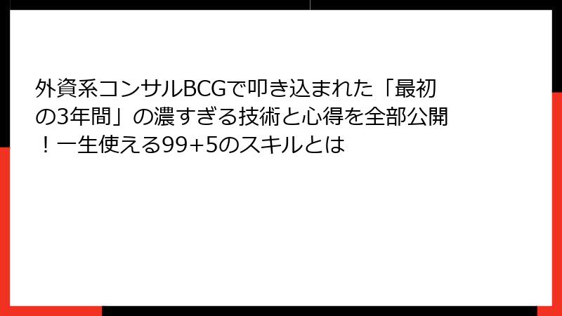 外資系コンサルBCGで叩き込まれた「最初の3年間」の濃すぎる技術と心得を全部公開！一生使える99+5のスキルとは