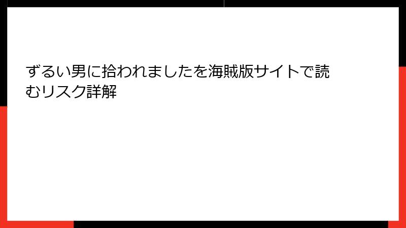 ずるい男に拾われましたを海賊版サイトで読むリスク詳解