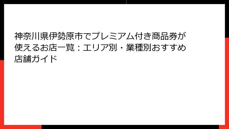 神奈川県伊勢原市でプレミアム付き商品券が使えるお店一覧：エリア別・業種別おすすめ店舗ガイド