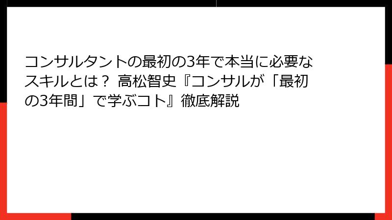 コンサルタントの最初の3年で本当に必要なスキルとは？ 高松智史『コンサルが「最初の3年間」で学ぶコト』徹底解説