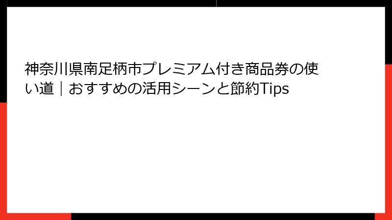 神奈川県南足柄市プレミアム付き商品券の使い道｜おすすめの活用シーンと節約Tips