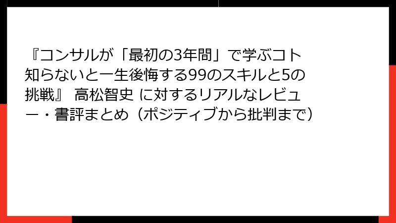 『コンサルが「最初の3年間」で学ぶコト 知らないと一生後悔する99のスキルと5の挑戦』 高松智史 に対するリアルなレビュー・書評まとめ（ポジティブから批判まで）